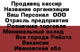 Продавец-кассир › Название организации ­ Ваш Персонал, ООО › Отрасль предприятия ­ Розничная торговля › Минимальный оклад ­ 15 000 - Все города Работа » Вакансии   . Ивановская обл.